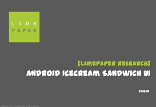 [Limepaper Research]
                                  Android Icecream Sandwich UI

                                                                       2012.01



Copyright ⓒ2011 Limepaper, Inc. All rights reserved.
 