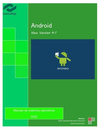 Manejo de sistemas operativos


            Android
            New Version 4.1




Manejo de sistemas operativos
            3101                                          Alumno.
                                Didier Eduardo Marroquín Chavarría
                                               14/Diciembre/2012
 