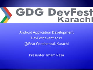 Android Application Development
      DevFest event 2012
  @Pear Continental, Karachi

     Presenter: Imam Raza
 