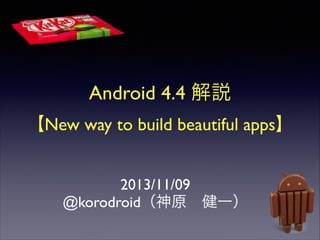 Android 4.4 解説	

【New way to build beautiful apps】
2013/11/09	

@korodroid（神原 健一）

 