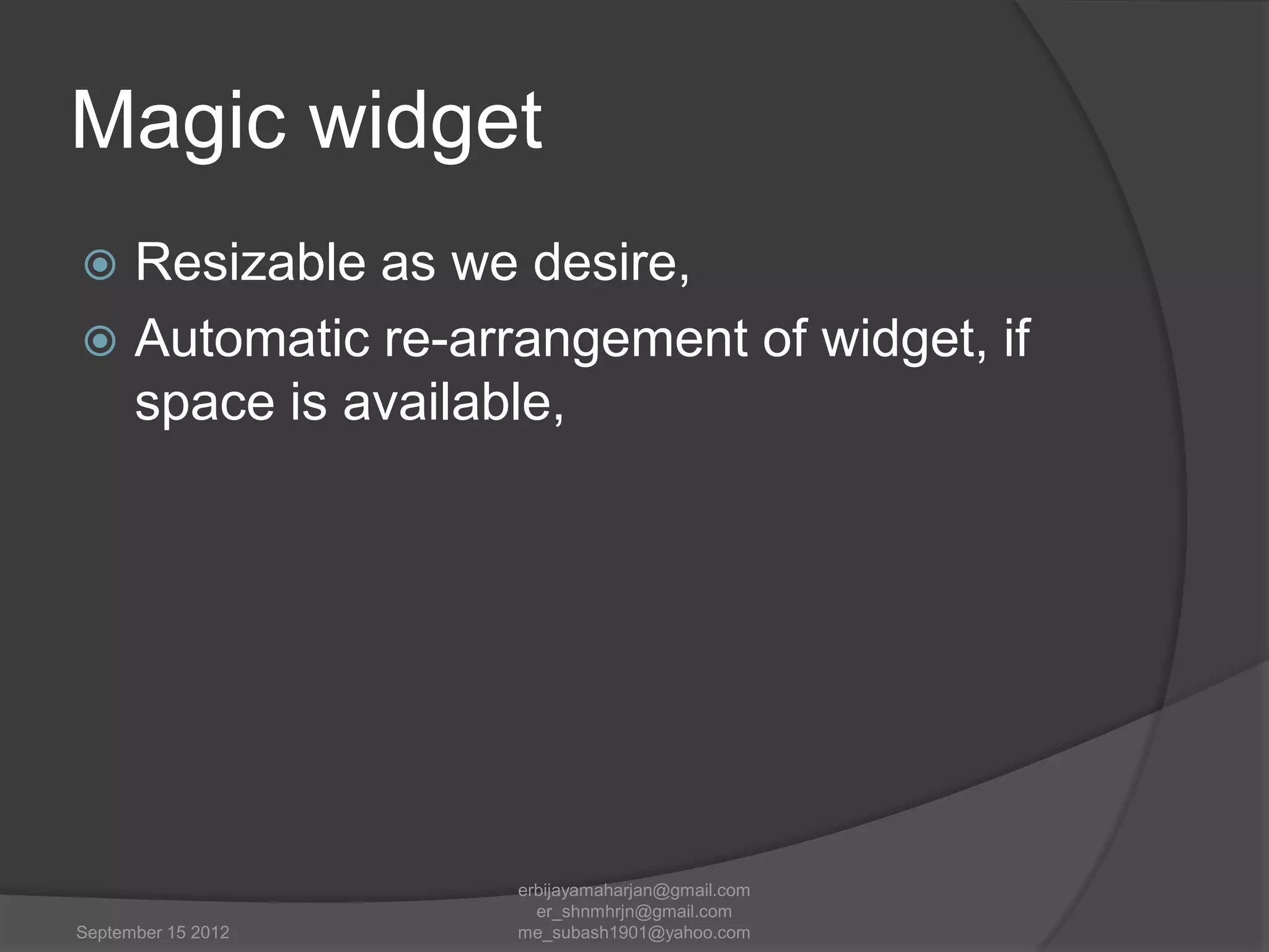 Magic widget
Resizable as we desire,
 Automatic re-arrangement of widget, if
space is available,


September 15 2012

erbijayamaharjan@gmail.com
er_shnmhrjn@gmail.com
me_subash1901@yahoo.com

 