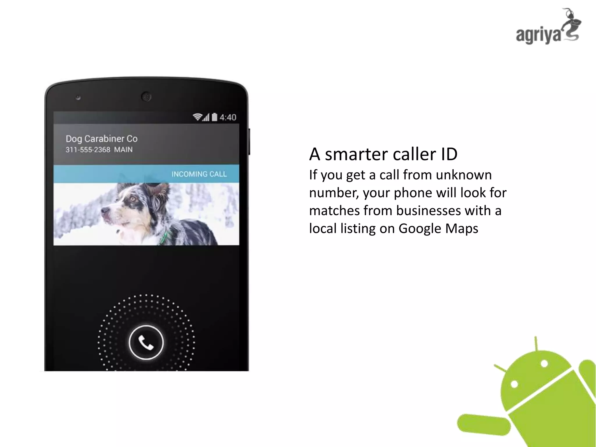 A smarter caller ID
If you get a call from unknown
number, your phone will look for
matches from businesses with a
local listing on Google Maps
 