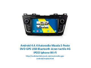 Android 4.4.4 Autoradio Mazda 5 Poste
DVD GPS USB Bluetooth écran tactile 4G
IPOD Iphone Wi-Fi
http://audiotechdiscount.com/autoradio-gps-
android/mazda.html
 
