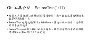 Git ߽B C SourceTree(1/11)
? @ATLASSIAN˾_lģһ׺ƵGit汾
عGUI
? SourceTree Ҳ͸^Git for WindowsMа汾]b
Ԓoʹ
? SourceTreeĹܱGitHubS࣬׺еָܶ
͸^SourceTreeGUI
 