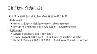 Git Flow B(1/2)
? Git FlowĸҪҪѸؓ؟Ĳ_
? Ҫbranch
? master: Ҫ汾ֻdevelop  Release  merge
? develop: Feature_l@֧ȥmerge؁
? ֧Ԯbranch
? Feature: develop ֳ_l
? Release: masterlbugãmerge  master  develop
? Hotfix: obugR޸ĕrãmerge  master  develop
 