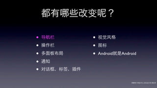 都有      些改变        ？

•   导航栏         •   视觉风格

•   操作栏         •   图标

•   多面板布局       •   Android就是Android

•   通知

•   对话框、标签、插件

                                  网秦用户体验中心-交互设计师-   帅杰
 