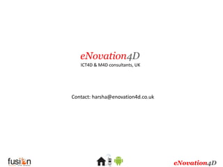 eNovation4D
   ICT4D & M4D consultants, UK




Contact: harsha@enovation4d.co.uk




                                    eNovation4D
 