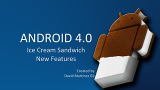 ANDROID 4.0 Ice Cream Sandwich New Features Created by David Martinez Gil 