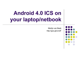 Android 4.0 ICS on
your laptop/netbook
               Martijn van Beek
             http://goo.gl/zvndF
 
