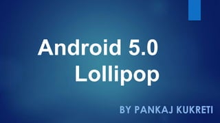 Android 5.0 
Lollipop 
BY PANKAJ KUKRETI 
 