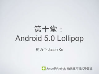 第十堂：
Android 5.0 Lollipop
柯力中 Jason Ko
Jason的Android 快樂應用程式學習班
 