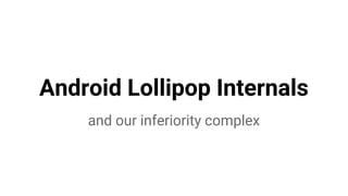 Android Lollipop Internals
and our inferiority complex
 