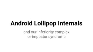 Android Lollipop Internals
and our inferiority complex
or impostor syndrome
 