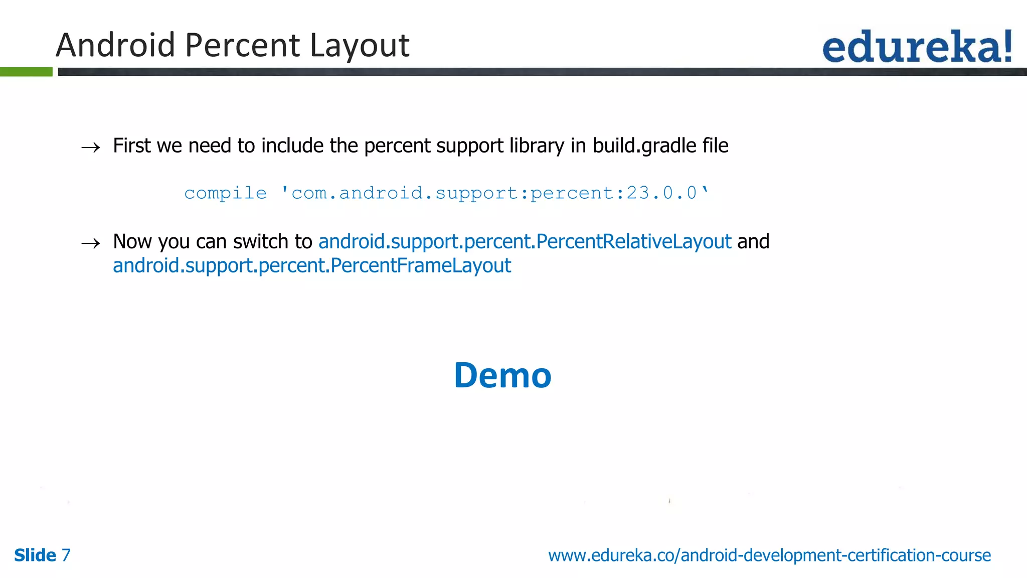 Slide 7 www.edureka.co/android-development-certification-course
 First we need to include the percent support library in build.gradle file
compile 'com.android.support:percent:23.0.0‘
 Now you can switch to android.support.percent.PercentRelativeLayout and
android.support.percent.PercentFrameLayout
Android Percent Layout
Demo
 