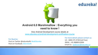 View Android Development course details at
www.edureka.co/android-development-certification-course
For Queries:
Post on Twitter @edurekaIN: #askEdureka
Post on Facebook /edurekaIN
For more details please contact us:
US : 1800 275 9730 (toll free)
INDIA : +91 88808 62004
Email Us : webinars@edureka.co
Android 6.0 Marshmallow : Everything you
need to know !
 