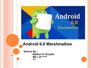Android 6.0 Marshmallow
Seminar By :
Madhuri N. Suryatal
ME-1 (2nd Shift)
5211
 
