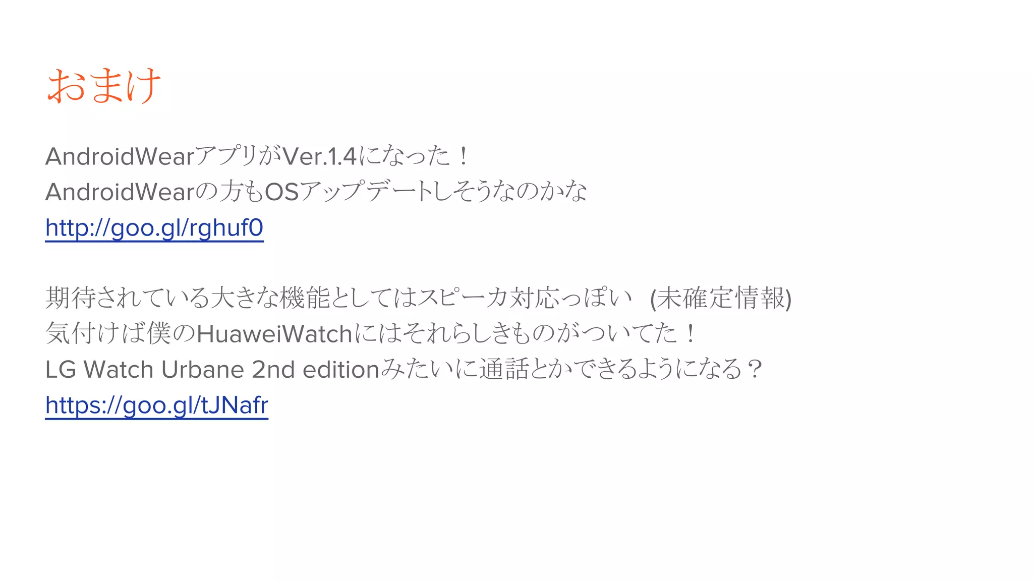 おまけ
AndroidWearアプリがVer.1.4になった！
AndroidWearの方もOSアップデートしそうなのかな
http://goo.gl/rghuf0
期待されている大きな機能としてはスピーカ対応っぽい　(未確定情報)
気付けば僕のHuaweiWatchにはそれらしきものがついてた！
LG Watch Urbane 2nd editionみたいに通話とかできるようになる？
https://goo.gl/tJNafr
 