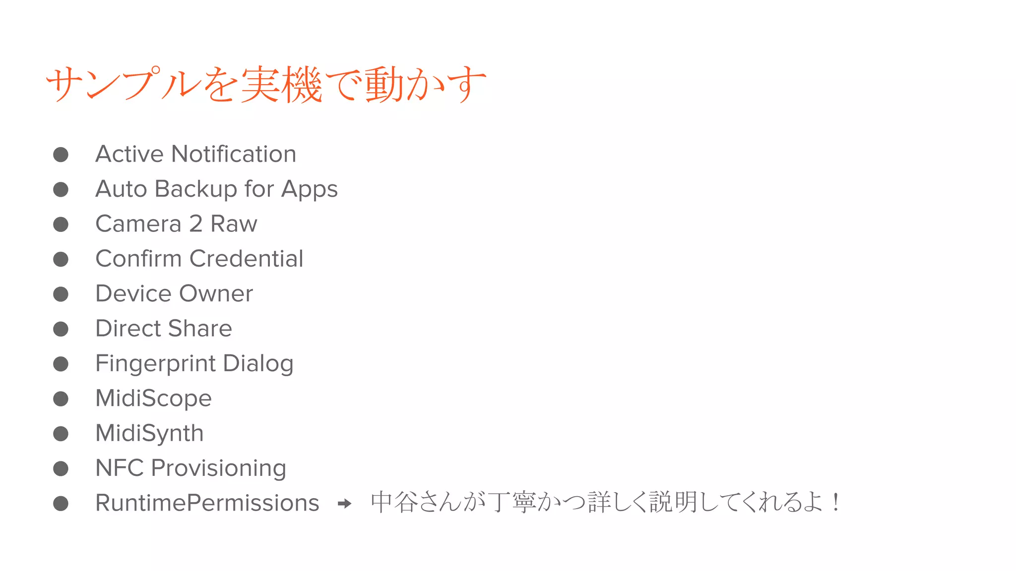 サンプルを実機で動かす
● Active Notification
● Auto Backup for Apps
● Camera 2 Raw
● Confirm Credential
● Device Owner
● Direct Share
● Fingerprint Dialog
● MidiScope
● MidiSynth
● NFC Provisioning
● RuntimePermissions　→　中谷さんが丁寧かつ詳しく説明してくれるよ！
 