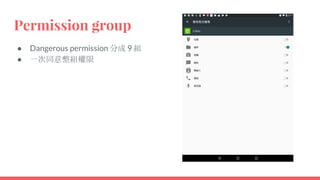 Permission group
● Dangerous permission 分成 9 組
● 一次同意整組權限
 