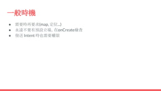 一般時機
● 需要時再要求(map, 定位...)
● 永遠不要有預設立場，在onCreate檢查
● 發送 Intent 時也需要權限
 