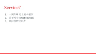 Service?
1. 一開APP 馬上要求權限
2. 需要時發出Notification
3. 隨時提醒使用者
 