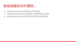 偷偷被藏起來的權限...
● Manifest.permission.WRITE_SETTINGS
● Manifest.permission.CHANGE_NETWORK_STATE
● Manifest.permission.SYSTEM_ALERT_WINDOW
 