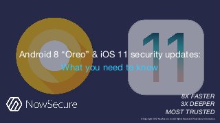 Android 8 “Oreo” & iOS 11 security updates:
What you need to know
8X FASTER
3X DEEPER
MOST TRUSTED
© Copyright 2017 NowSecure, Inc. All Rights Reserved. Proprietary information.
 