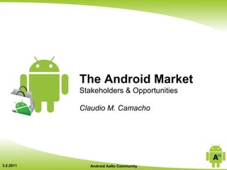 The Android Market
           Stakeholders & Opportunities

           Claudio M. Camacho




3.2.2011      Android Aalto Community
 