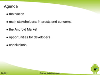 Agenda
           motivation

           main stakeholders: interests and concerns

           the Android Market

           opportunities for developers

           conclusions




3.2.2011                        Android Aalto Community
 