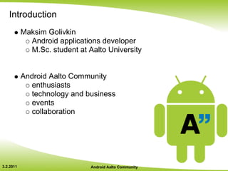 Introduction
           Maksim Golivkin
             Android applications developer
             M.Sc. student at Aalto University


           Android Aalto Community
              enthusiasts
              technology and business
              events
              collaboration




3.2.2011                       Android Aalto Community
 