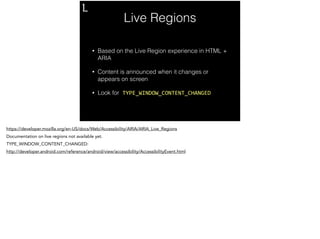 Live Regions 
• Based on the Live Region experience in HTML + 
ARIA 
• Content is announced when it changes or 
appears on...
