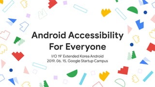 Android Accessibility

For Everyone
I/O 19’ Extended Korea Android

2019. 06. 15. Google Sta>up Campus
 