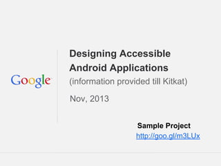 Designing Accessible
Android Applications
(information provided till Kitkat)
Nov, 2013
Sample Project
http://goo.gl/m3LUx
Google Confidential and Proprietary

 