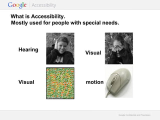 What is Accessibility.
Mostly used for people with special needs.

Hearing

Visual

Visual

motion

Google Confidential and Proprietary

 