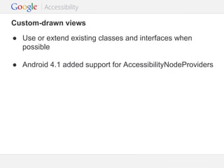 Custom-drawn views
● Use or extend existing classes and interfaces when
possible
● Android 4.1 added support for AccessibilityNodeProviders

Google Confidential and Proprietary

 