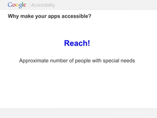 Why make your apps accessible?

Reach!
Approximate number of people with special needs

Google Confidential and Proprietary

 