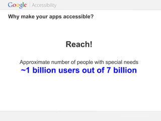 Why make your apps accessible?

Reach!
Approximate number of people with special needs

~1 billion users out of 7 billion

Google Confidential and Proprietary

 