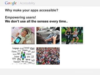 Why make your apps accessible?
Empowering users!
We don’t use all the senses every time..

Google Confidential and Proprietary

 