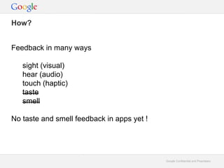 How?
Feedback in many ways
sight (visual)
hear (audio)
touch (haptic)
taste
smell
No taste and smell feedback in apps yet !

Google Confidential and Proprietary

 