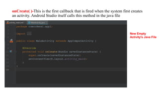 onCreate( )-This is the first callback that is fired when the system first creates
an activity. Android Studio itself calls this method in the java file
New Empty
Activity's Java File
 