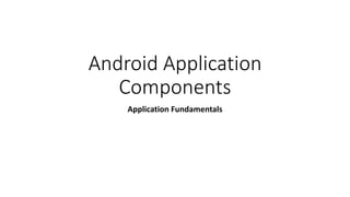 Android Application
Components
Application Fundamentals
 