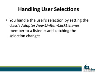 Handling User Selections
• You handle the user's selection by setting the
  class's AdapterView.OnItemClickListener
  member to a listener and catching the
  selection changes
 