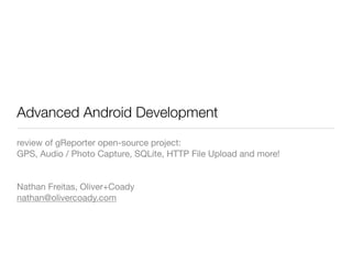 Advanced Android Development
review of gReporter open-source project:
GPS, Audio / Photo Capture, SQLite, HTTP File Upload and more!


Nathan Freitas, Oliver+Coady
nathan@olivercoady.com
 