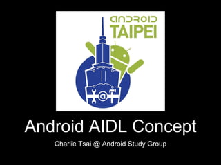 Android AIDL Concept
Charlie Tsai @ Android Study Group
 