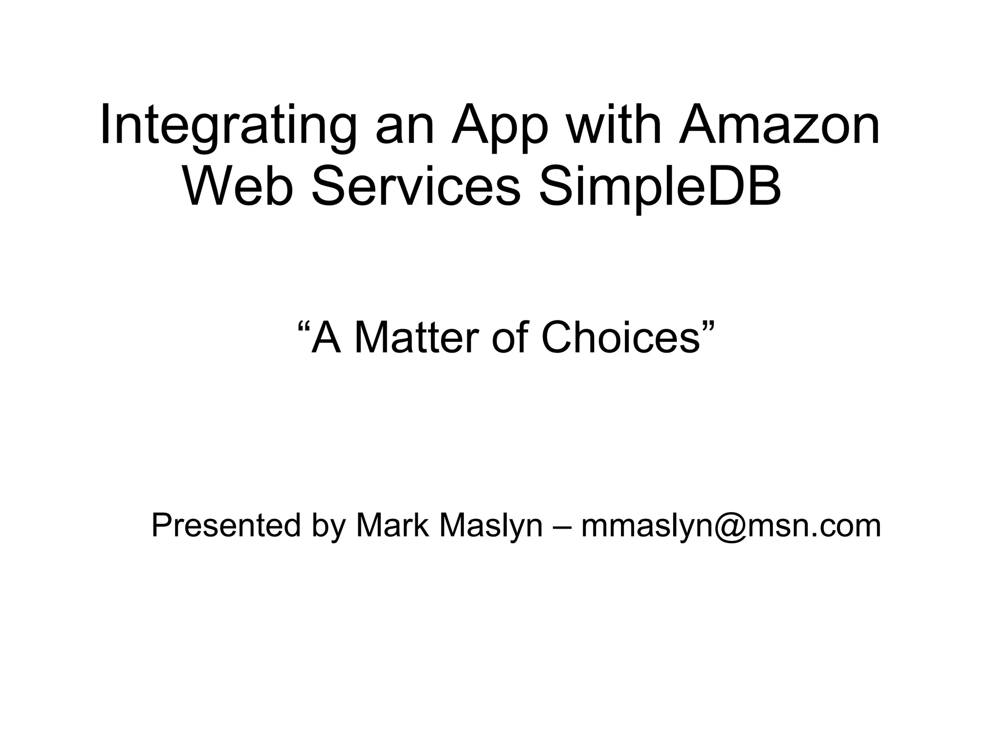Integrating an App with Amazon Web Services SimpleDB  “ A Matter of Choices” Presented by Mark Maslyn – mmaslyn@msn.com 