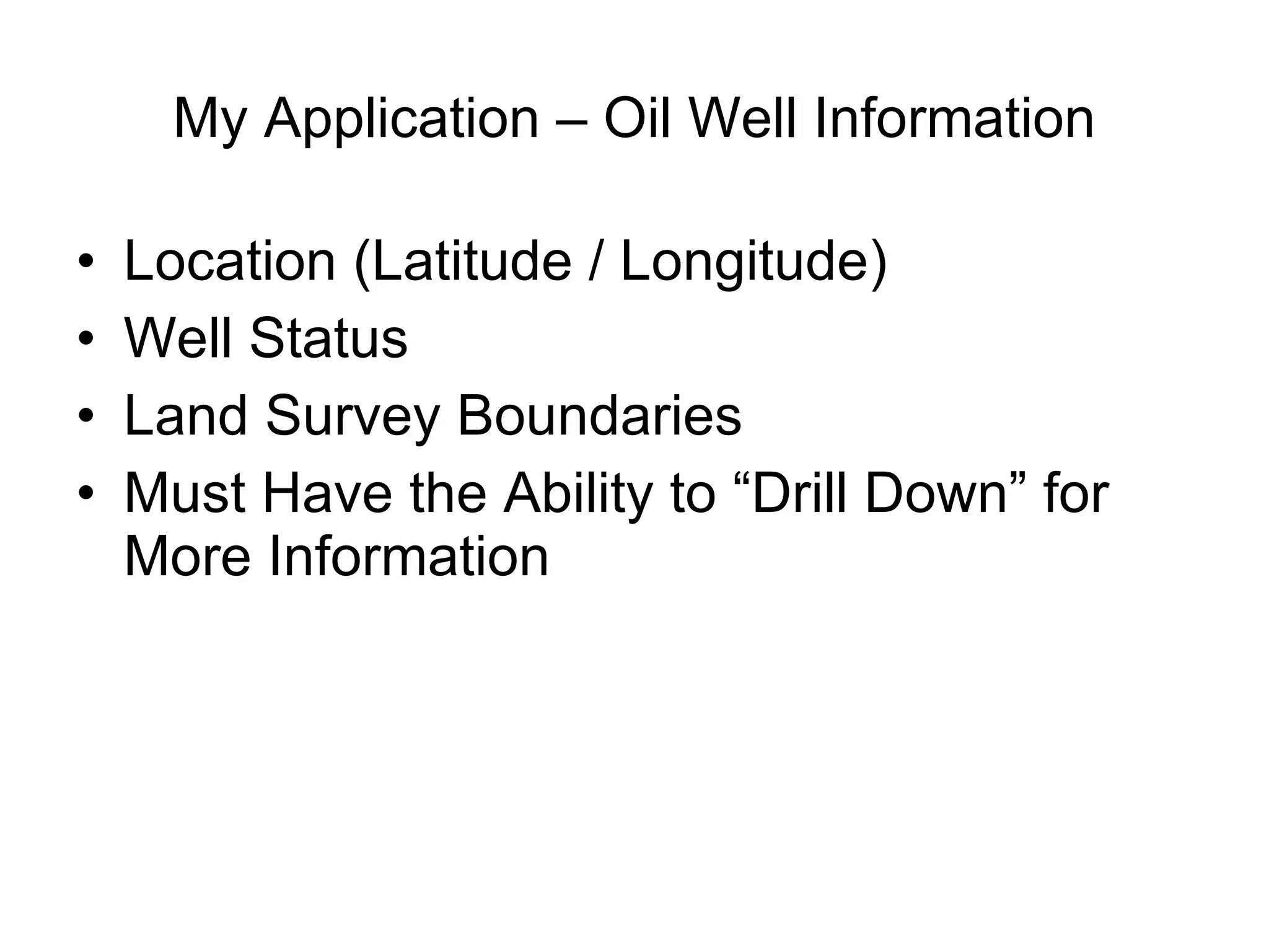 My Application – Oil Well Information Location (Latitude / Longitude) Well Status Land Survey Boundaries Must Have the Ability to “Drill Down” for More Information 