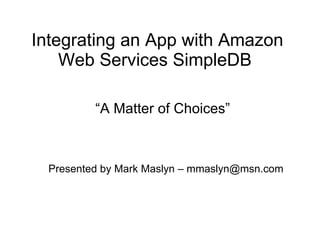 Integrating an App with Amazon Web Services SimpleDB  “ A Matter of Choices” Presented by Mark Maslyn – mmaslyn@msn.com 