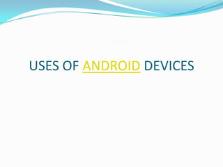 USES OF ANDROID DEVICES
 