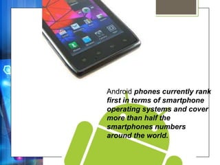 Android phones currently rank
first in terms of smartphone
operating systems and cover
more than half the
smartphones numbers
around the world.
 