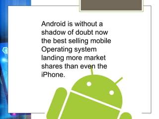 Android is without a
shadow of doubt now
the best selling mobile
Operating system
landing more market
shares than even the
iPhone.
 